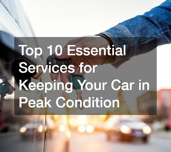 Top 10 Essential Services for Keeping Your Car in Peak Condition