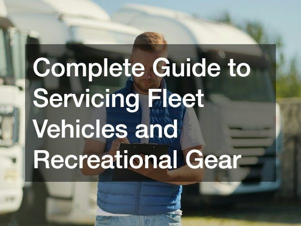 Complete Guide to Servicing Fleet Vehicles and Recreational Gear